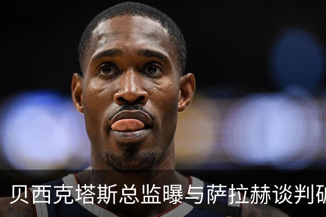 贝西克塔斯总监曝与萨拉赫谈判破裂 三度会面仍陷资金死结